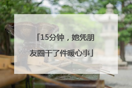 15分钟，她凭朋友圈干了件暖心事