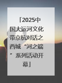 2025中国大运河文化带京杭对话之西城“河之端”系列活动开幕