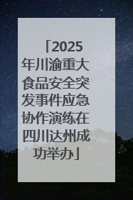 2025年川渝重大食品安全突发事件应急协作演练在四川达州成功举办