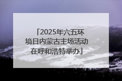 2025年六五环境日内蒙古主场活动在呼和浩特举办