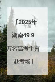 2025年湖南49.9万名高考生奔赴考场