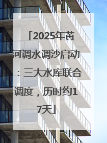 2025年黄河调水调沙启动：三大水库联合调度，历时约17天