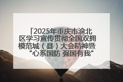 2025年重庆市渝北区学习宣传贯彻全国双拥模范城（县）大会精神暨“心系国防 强国有我”国防教育活动