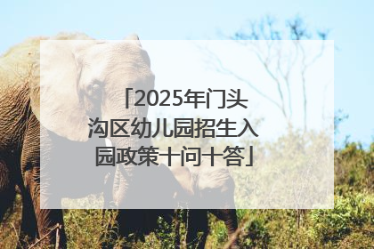 2025年门头沟区幼儿园招生入园政策十问十答