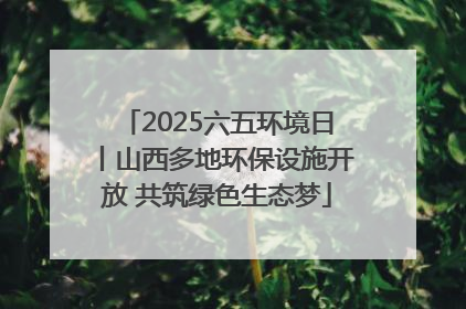2025六五环境日丨山西多地环保设施开放 共筑绿色生态梦