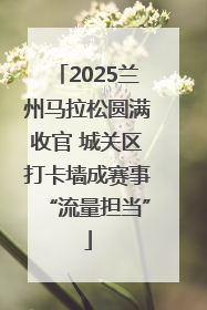 2025兰州马拉松圆满收官 城关区打卡墙成赛事“流量担当”