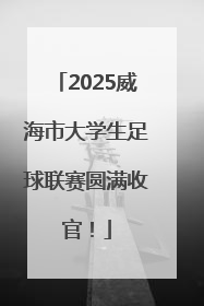 2025威海市大学生足球联赛圆满收官！