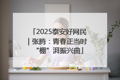 2025泰安好网民｜张腾：青春正当时 “棚”湃振兴曲