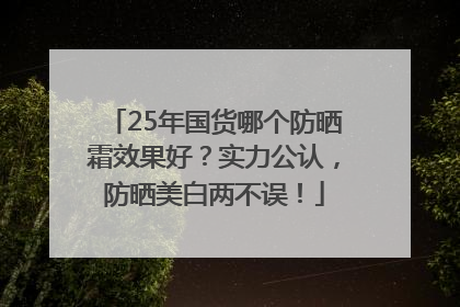 25年国货哪个防晒霜效果好？实力公认，防晒美白两不误！