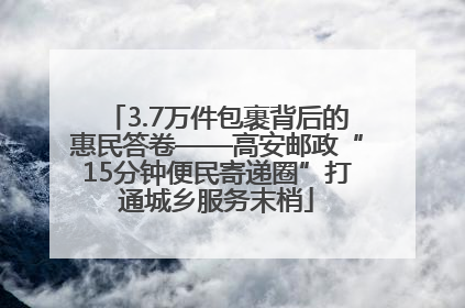 3.7万件包裹背后的惠民答卷——高安邮政“15分钟便民寄递圈”打通城乡服务末梢