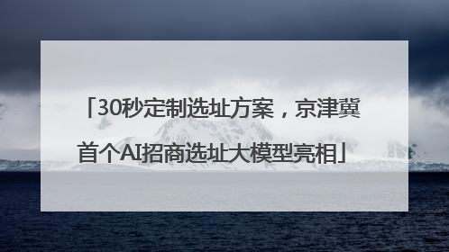 30秒定制选址方案，京津冀首个AI招商选址大模型亮相