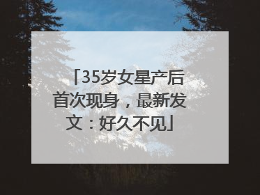 35岁女星产后首次现身，最新发文：好久不见