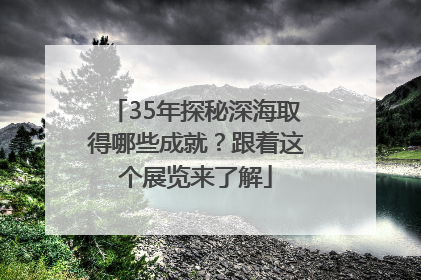 35年探秘深海取得哪些成就？跟着这个展览来了解
