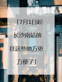 7月1日起 长沙南站前往这些地方更方便了
