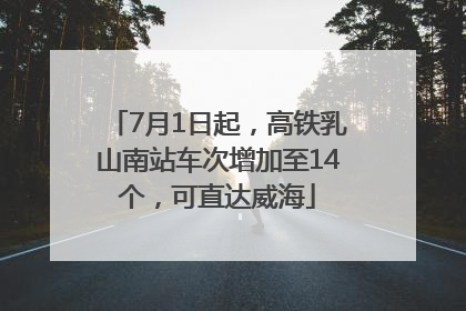 7月1日起，高铁乳山南站车次增加至14个，可直达威海