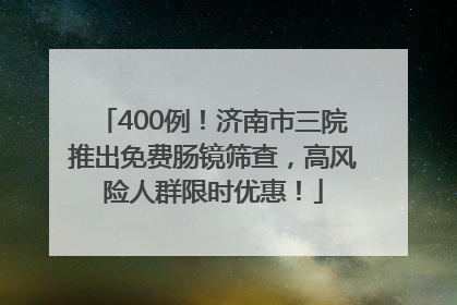 400例！济南市三院推出免费肠镜筛查，高风险人群限时优惠！