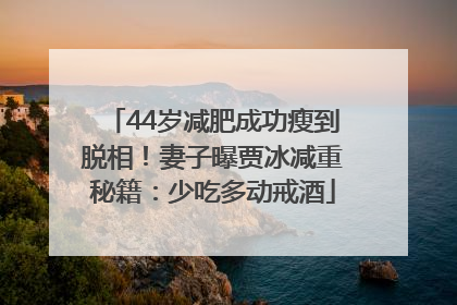 44岁减肥成功瘦到脱相！妻子曝贾冰减重秘籍：少吃多动戒酒