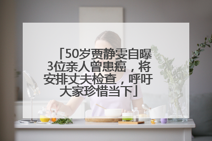50岁贾静雯自曝3位亲人曾患癌，将安排丈夫检查，呼吁大家珍惜当下