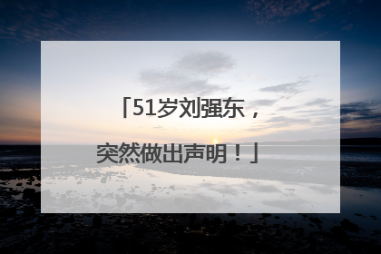 51岁刘强东，突然做出声明！