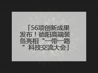 56项创新成果发布！德阳高端装备亮相“一带一路”科技交流大会