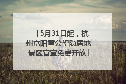 5月31日起，杭州富阳黄公望隐居地景区官宣免费开放