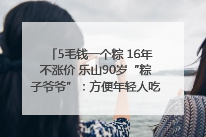 5毛钱一个粽 16年不涨价 乐山90岁“粽子爷爷”：方便年轻人吃口热乎早饭｜封面头条
