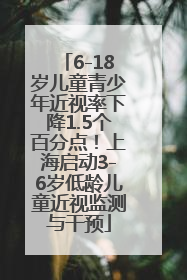 6-18岁儿童青少年近视率下降1.5个百分点！上海启动3-6岁低龄儿童近视监测与干预