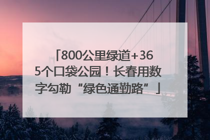 800公里绿道+365个口袋公园！长春用数字勾勒“绿色通勤路”