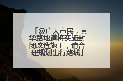 @广大市民，真华路地道将实施封闭改造施工，请合理规划出行路线