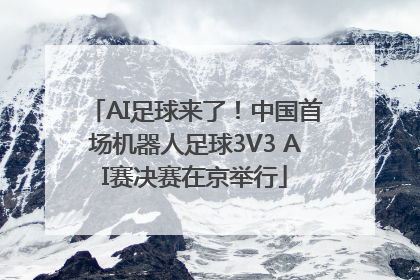 AI足球来了！中国首场机器人足球3V3 AI赛决赛在京举行