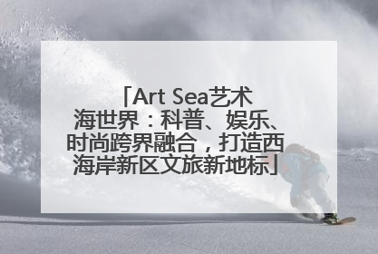 Art Sea艺术海世界：科普、娱乐、时尚跨界融合，打造西海岸新区文旅新地标