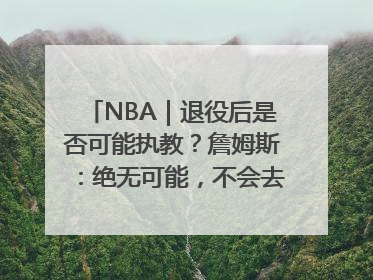 NBA｜退役后是否可能执教？詹姆斯：绝无可能，不会去执教任何球队