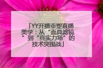 YY开播重塑直播美学：从“面具滤镜”到“真实力场”的技术突围战