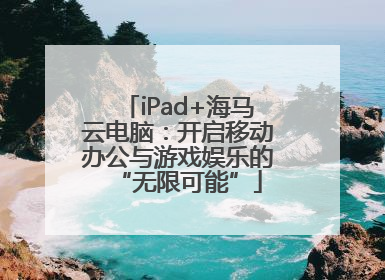 iPad+海马云电脑：开启移动办公与游戏娱乐的“无限可能”